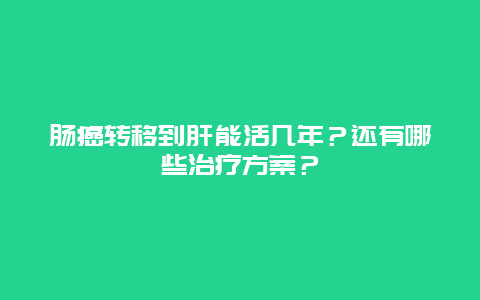 肠癌转移到肝能活几年？还有哪些治疗方案？