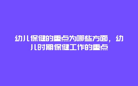 幼儿保健的重点为哪些方面，幼儿时期保健工作的重点