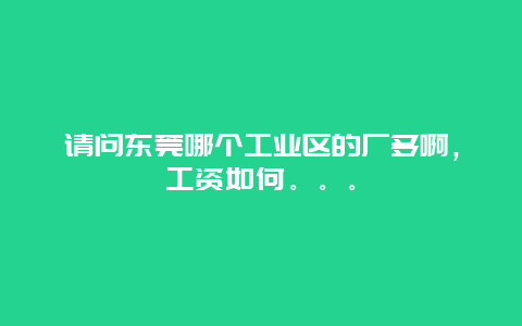 请问东莞哪个工业区的厂多啊，工资如何。。。