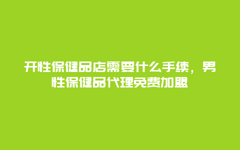 开性保健品店需要什么手续，男性保健品代理免费加盟