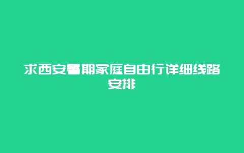 求西安暑期家庭自由行详细线路安排