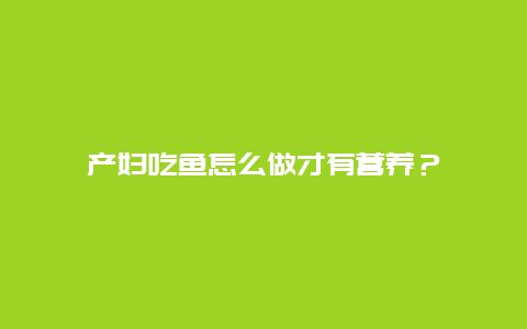 产妇吃鱼怎么做才有营养？