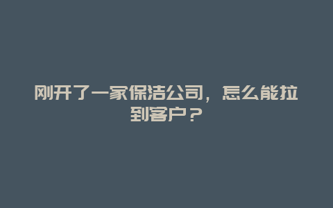 刚开了一家保洁公司，怎么能拉到客户？