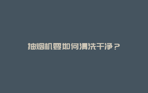 抽烟机要如何清洗干净？