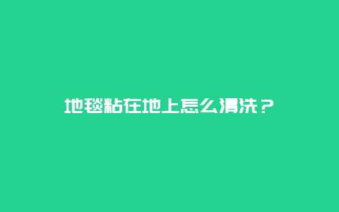 地毯粘在地上怎么清洗？