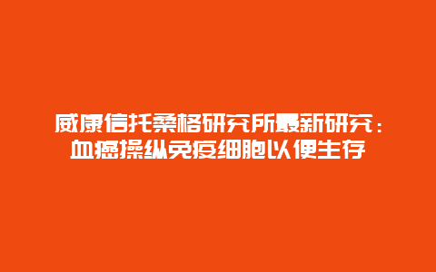 威康信托桑格研究所最新研究：血癌操纵免疫细胞以便生存