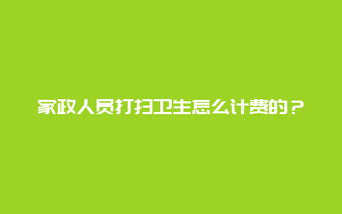 家政人员打扫卫生怎么计费的？