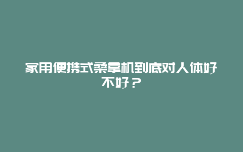 家用便携式桑拿机到底对人体好不好？