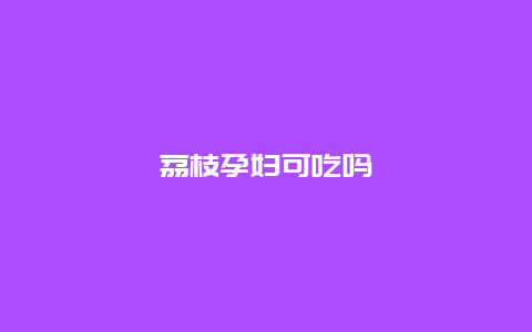 荔枝孕妇可吃吗