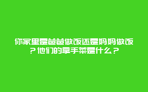 你家里是爸爸做饭还是妈妈做饭？他们的拿手菜是什么？