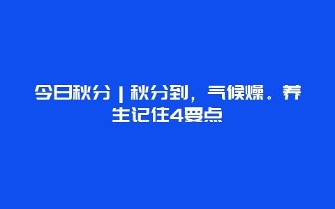 今日秋分｜秋分到，气候燥。养生记住4要点_http://www.365jiazheng.com_健康护理_第1张