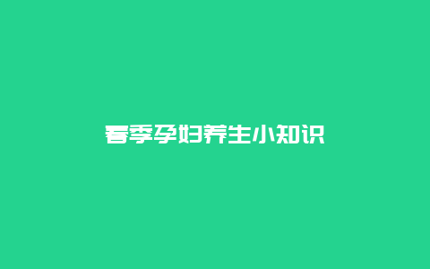 春季孕妇养生小知识_http://www.365jiazheng.com_健康护理_第1张