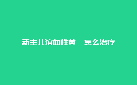 新生儿溶血性黄疸怎么治疗