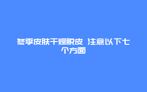 冬季皮肤干燥脱皮 注意以下七个方面