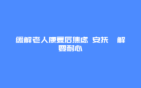 缓解老人康复后焦虑 安抚纾解要耐心