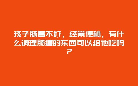 孩子肠胃不好，经常便秘，有什么调理肠道的东西可以给他吃吗？