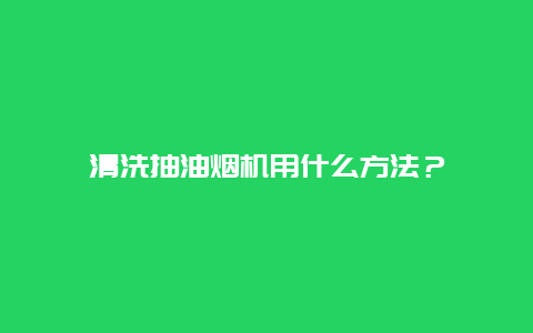 清洗抽油烟机用什么方法？