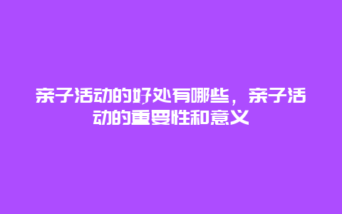 亲子活动的好处有哪些，亲子活动的重要性和意义