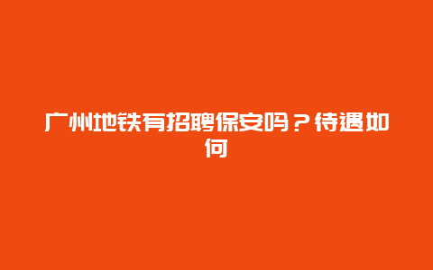 广州地铁有招聘保安吗？待遇如何