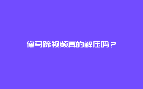 修马蹄视频真的解压吗？