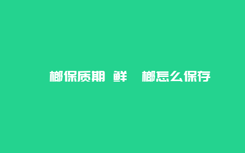 槟榔保质期 鲜槟榔怎么保存