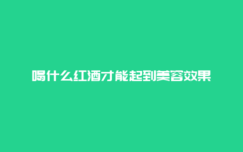 喝什么红酒才能起到美容效果