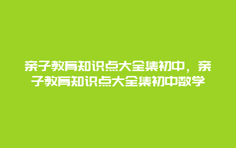 亲子教育知识点大全集初中，亲子教育知识点大全集初中数学