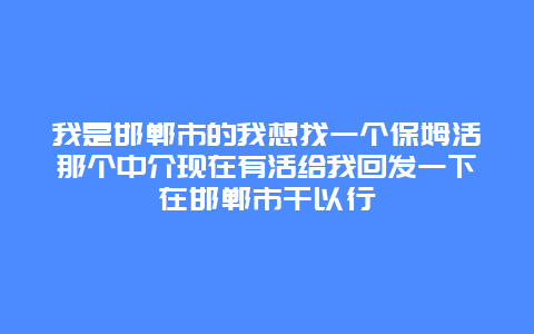 我是邯郸市的我想找一个保姆活那个中介现在有活给我回发一下在邯郸市干以行