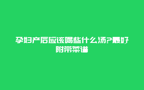 孕妇产后应该喝些什么汤?最好附带菜谱