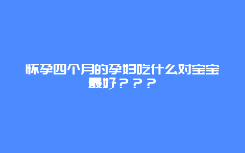 怀孕四个月的孕妇吃什么对宝宝最好？？？