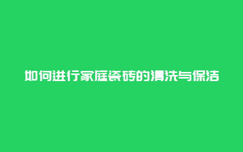 如何进行家庭瓷砖的清洗与保洁