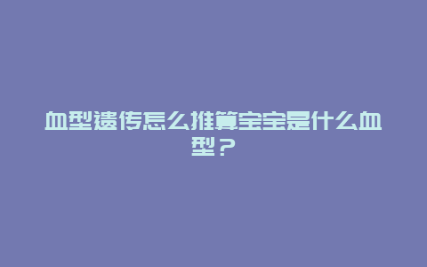 血型遗传怎么推算宝宝是什么血型？