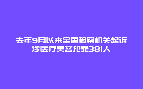 去年9月以来全国检察机关起诉涉医疗美容犯罪381人