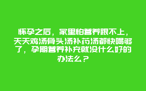 怀孕之后，家里怕营养跟不上，天天鸡汤骨头汤补药汤都快喝够了，孕期营养补充就没什么好的办法么？