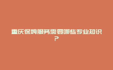 重庆保姆服务需要哪些专业知识?