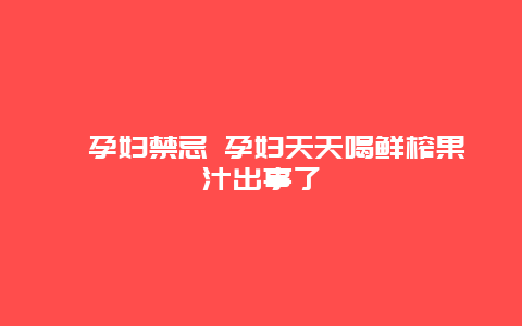 ​孕妇禁忌 孕妇天天喝鲜榨果汁出事了