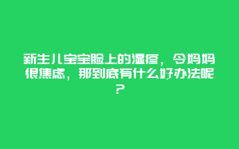 新生儿宝宝脸上的湿疹，令妈妈很焦虑，那到底有什么好办法呢？