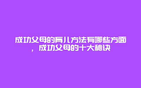 成功父母的育儿方法有哪些方面，成功父母的十大秘诀