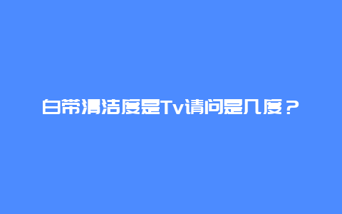 白带清洁度是Tv请问是几度？