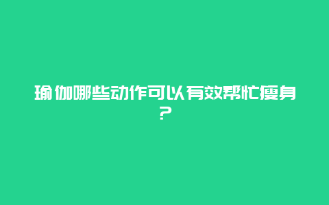 瑜伽哪些动作可以有效帮忙瘦身？