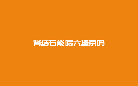 肾结石能喝六堡茶吗