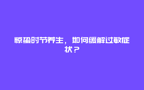 惊蛰时节养生，如何缓解过敏症状？_http://www.365jiazheng.com_健康护理_第1张