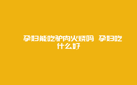 ​孕妇能吃驴肉火烧吗 孕妇吃什么好