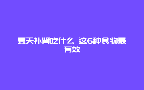 夏天补肾吃什么 这6种食物最有效