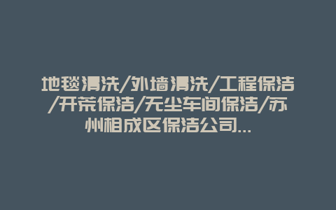 地毯清洗/外墙清洗/工程保洁/开荒保洁/无尘车间保洁/苏州相成区保洁公司...