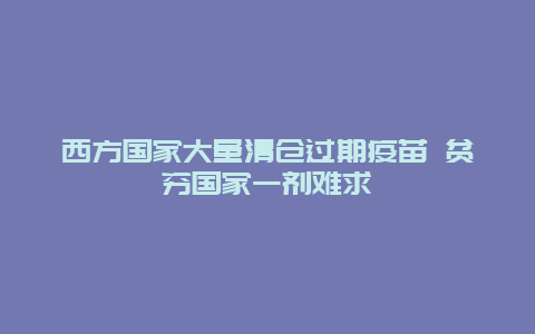 西方国家大量清仓过期疫苗 贫穷国家一剂难求