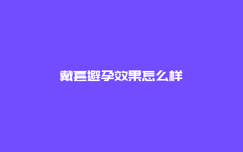 戴套避孕效果怎么样_http://www.365jiazheng.com_健康护理_第1张