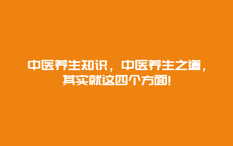 中医养生知识，中医养生之道，其实就这四个方面!_http://www.365jiazheng.com_健康护理_第1张