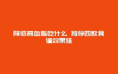 降低高血脂吃什么 推荐四款食谱效果佳_http://www.365jiazheng.com_健康护理_第1张