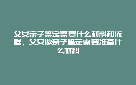 父女亲子鉴定需要什么材料和流程，父女做亲子鉴定需要准备什么材料